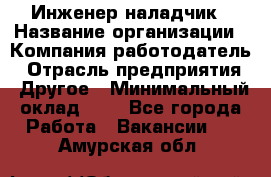 Инженер-наладчик › Название организации ­ Компания-работодатель › Отрасль предприятия ­ Другое › Минимальный оклад ­ 1 - Все города Работа » Вакансии   . Амурская обл.